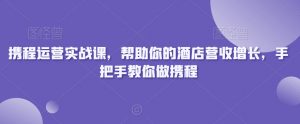 携程运营实战课,帮助你的酒店营收增长,手把手教你做携程-副业宇宙