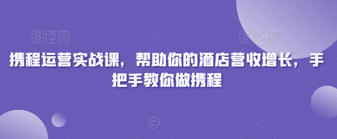 携程运营实战课，帮助你的酒店营收增长，手把手教你做携程-副业宇宙