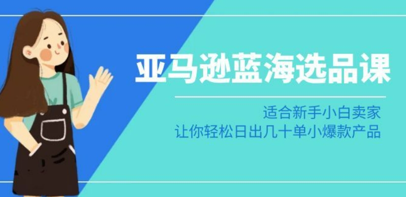 亚马逊-蓝海选品课：适合新手小白卖家，让你轻松日出几十单小爆款产品-副业宇宙