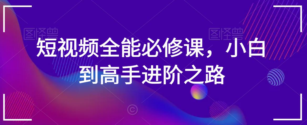 短视频全能必修课，小白到高手进阶之路-副业宇宙