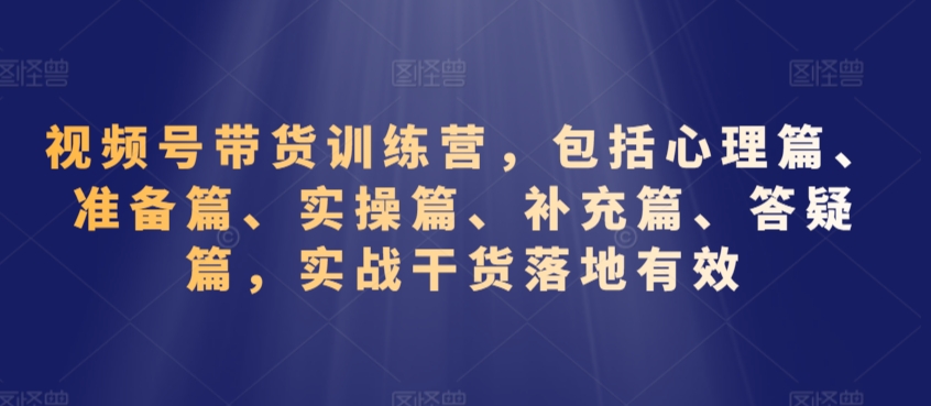 视频号带货训练营，包括心理篇、准备篇、实操篇、补充篇、答疑篇，实战干货落地有效-副业宇宙