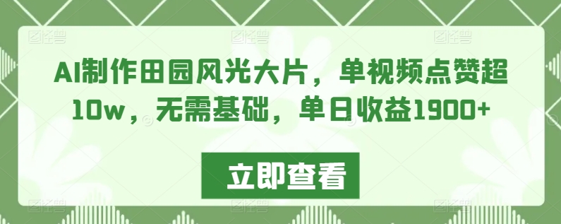 AI制作田园风光大片，单视频点赞超10w，无需基础，单日收益1900+【揭秘】-副业宇宙