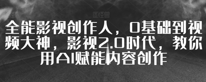 全能影视创作人，0基础到视频大神，影视2.0时代，教你用AI赋能内容创作-副业宇宙