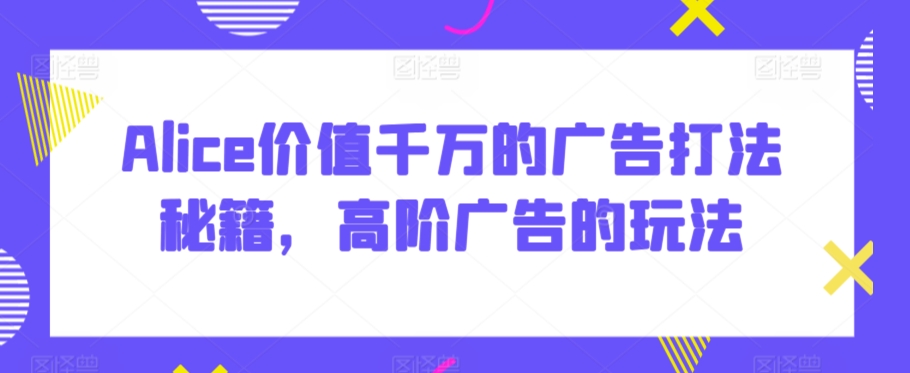 Alice价值千万的广告打法秘籍，高阶广告的玩法-副业宇宙