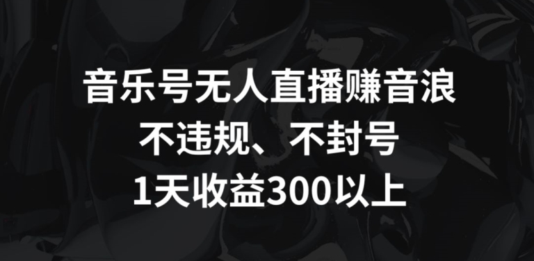 音乐号无人直播赚音浪，不违规、不封号，1天收益300+【揭秘】-副业宇宙