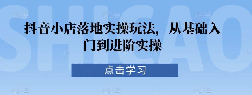抖音小店落地实操玩法，从基础入门到进阶实操-副业宇宙