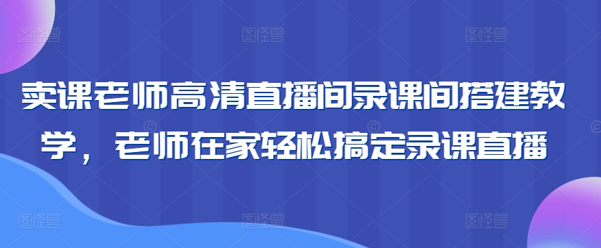 卖课老师高清直播间录课间搭建教学，老师在家轻松搞定录课直播-副业宇宙