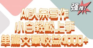 单片文章收益4000+！AI头条写作，小白轻松上手【揭秘】-副业宇宙