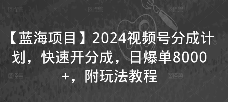 【蓝海项目】2024视频号分成计划，快速开分成，日爆单8000+，附玩法教程-副业宇宙