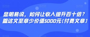 显明易说，如何让收入提升百十倍？‮篇这‬文‮至章‬少价值5000元[付费文章]-副业宇宙