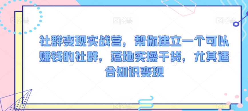 社群变现实战营，帮你建立一个可以赚钱的社群，落地实操干货，尤其适合知识变现-副业宇宙