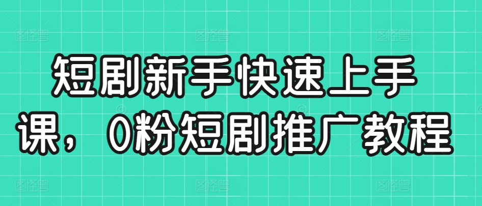 短剧新手快速上手课，0粉短剧推广教程-副业宇宙
