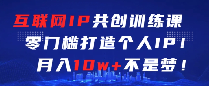 互联网IP共创训练课，零门槛零基础打造个人IP，月入10w+不是梦【揭秘】-副业宇宙