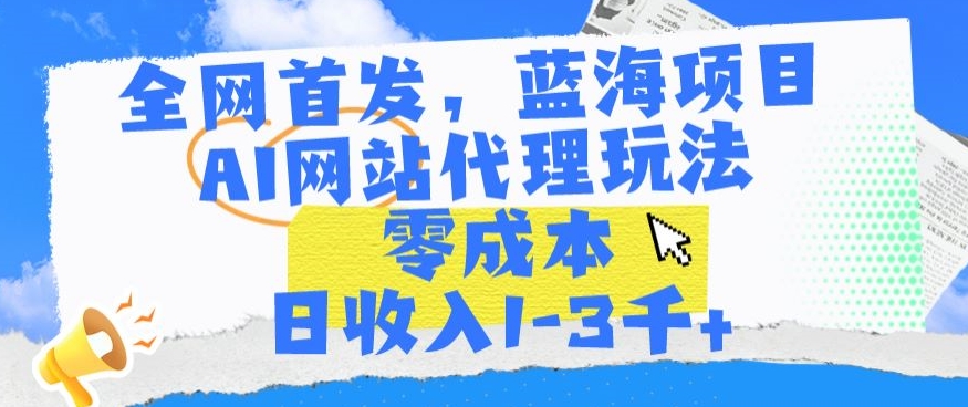 全网首发，蓝海项目，AI网站代理玩法，零成本日收入1-3千+【揭秘】-副业宇宙