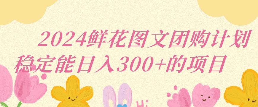 2024鲜花图文团购计划小白能稳定每日收入三位数的项目【揭秘】-副业宇宙