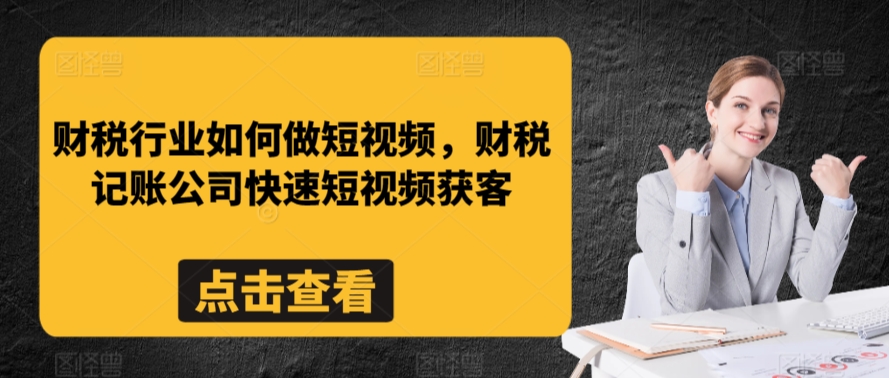 财税行业如何做短视频，财税记账公司快速短视频获客-副业宇宙