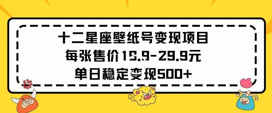 十二星座壁纸号变现项目每张售价19元单日稳定变现500+以上【揭秘】-副业宇宙