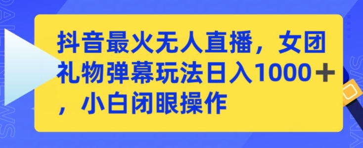 抖音最火无人直播，女团礼物弹幕玩法，日赚一千＋，小白闭眼操作【揭秘】-副业宇宙