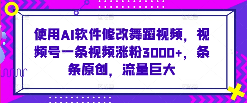 使用AI软件修改舞蹈视频，视频号一条视频涨粉3000+，条条原创，流量巨大【揭秘】-副业宇宙