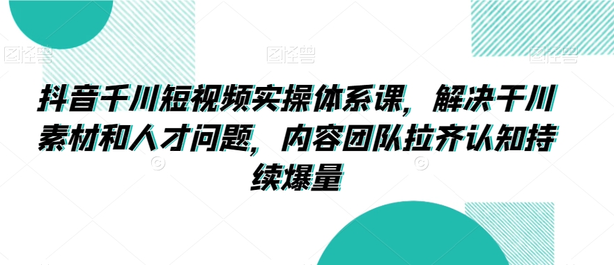 抖音千川短视频实操体系课，解决干川素材和人才问题，内容团队拉齐认知持续爆量-副业宇宙