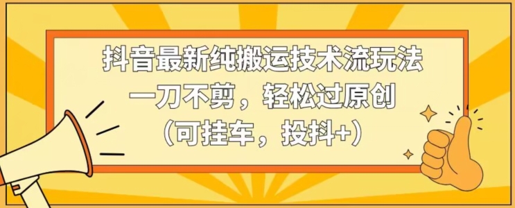 抖音最新纯搬运技术流玩法，一刀不剪，轻松过原创（可挂车，投抖+）【揭秘】-副业宇宙