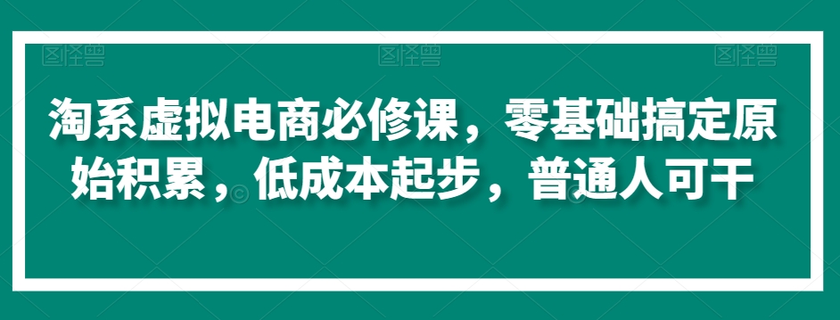 淘系虚拟电商必修课，零基础搞定原始积累，低成本起步，普通人可干-副业宇宙