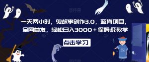 一天两小时，鬼故事创作3.0，蓝海项目，全网首发，轻松日入3000＋保姆级教学【揭秘】-副业宇宙