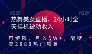 热舞美女直播，24小时全天挂机被动收入，可矩阵，月入5W+，隔壁卖2888热门项目【揭秘】-副业宇宙