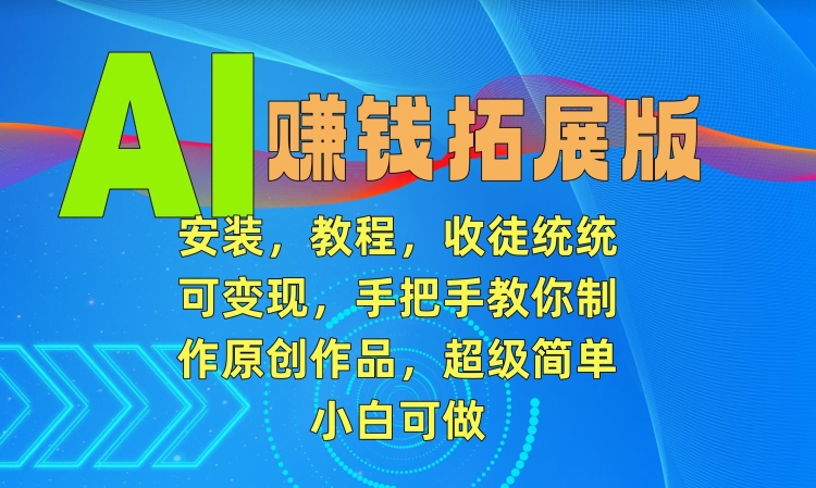 AI赚钱拓展版，安装，教程，收徒统统可变现，手把手教你制作原创作品，超级简单，小白可做【揭秘】-副业宇宙