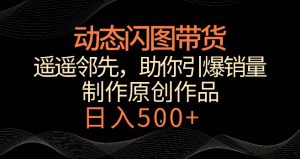 动态闪图带货，遥遥领先，冷门玩法，助你轻松引爆销量，日赚500+【揭秘】-副业宇宙