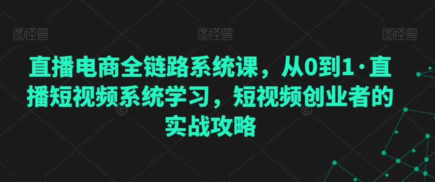 直播电商全链路系统课，从0到1·直播短视频系统学习，短视频创业者的实战攻略-副业宇宙