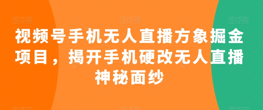 视频号手机无人直播方象掘金项目，揭开手机硬改无人直播神秘面纱-副业宇宙