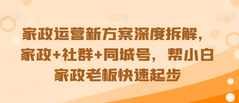 家政运营新方案深度拆解，家政+社群+同城号，帮小白家政老板快速起步-副业宇宙