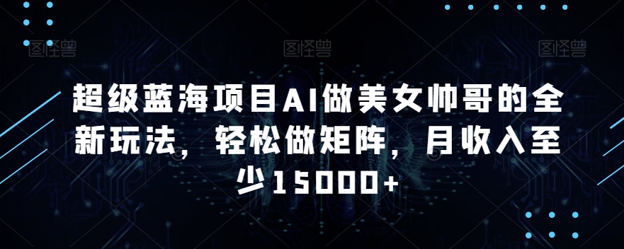 超级蓝海项目AI做美女帅哥的全新玩法，轻松做矩阵，月收入至少15000+【揭秘】-副业宇宙