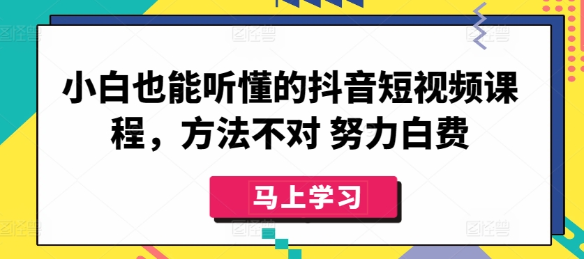 小白也能听懂的抖音短视频课程，方法不对 努力白费-副业宇宙