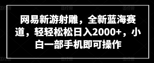 网易新游射雕，全新蓝海赛道，轻轻松松日入2000+，小白一部手机即可操作【揭秘】-副业宇宙