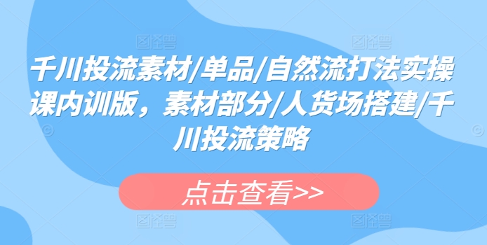 千川投流素材/单品/自然流打法实操课内训版，素材部分/人货场搭建/千川投流策略-副业宇宙