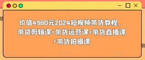 价值4980元2024短视频带货教程，带贷剪辑课+带货运营课+带货直播课+带货拍摄课-副业宇宙