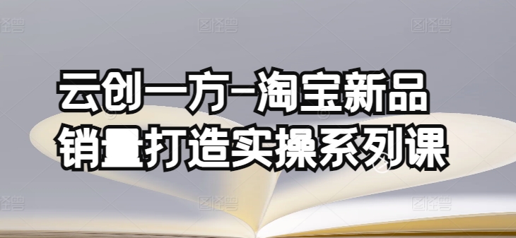 云创一方-淘宝新品销量打造实操系列课，基础销量打造(4课程)+补单渠道分析(4课程)-副业宇宙