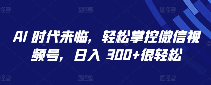 AI 时代来临，轻松掌控微信视频号，日入 300+很轻松【揭秘】-副业宇宙