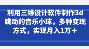 利用三维设计软件制作3d跳动的音乐小球,多种变现方式,实现月入1万+【揭秘】-副业宇宙