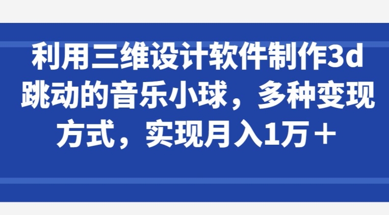 利用三维设计软件制作3d跳动的音乐小球，多种变现方式，实现月入1万+【揭秘】-副业宇宙