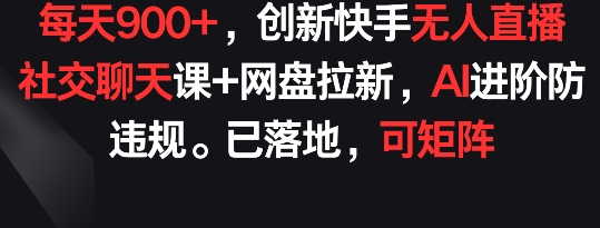 每天900+，创新快手无人直播社交聊天课+网盘拉新，AI进阶防违规 已落地 可矩阵【揭秘】-副业宇宙