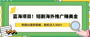 蓝海项目!短剧海外推广赚美金，利用AI混剪视频，轻松日入300+【揭秘】-副业宇宙