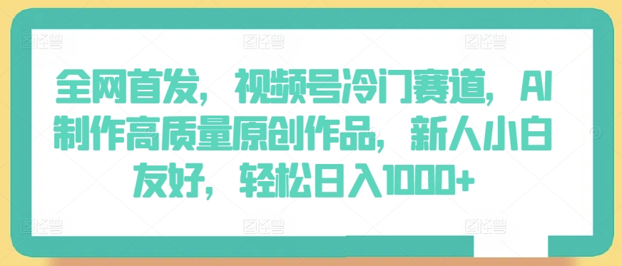 全网首发，视频号冷门赛道，AI制作高质量原创作品，新人小白友好，轻松日入1000+【揭秘】-副业宇宙