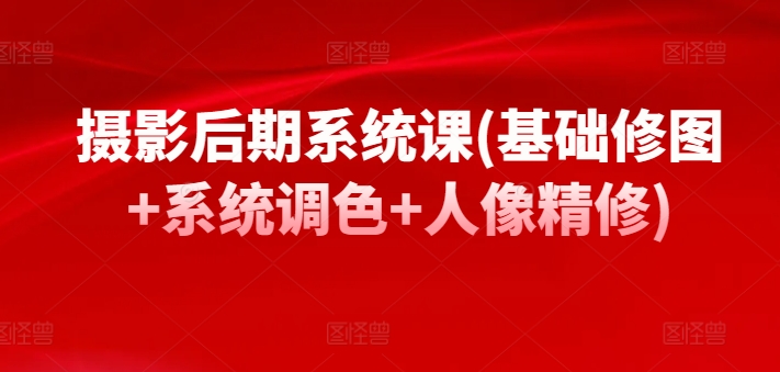 摄影后期系统课(基础修图+系统调色+人像精修)-副业宇宙