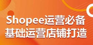 Shopee运营必备基础运营店铺打造，多层次的教你从0-1运营店铺-副业宇宙