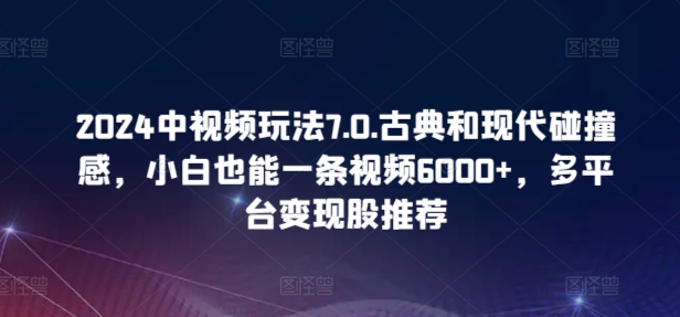 2024中视频玩法7.0.古典和现代碰撞感，小白也能一条视频6000+，多平台变现【揭秘】-副业宇宙