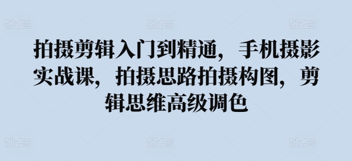 拍摄剪辑入门到精通，​手机摄影实战课，拍摄思路拍摄构图，剪辑思维高级调色-副业宇宙