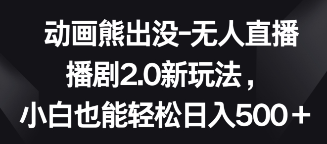 动画熊出没-无人直播播剧2.0新玩法，小白也能轻松日入500+【揭秘】-副业宇宙